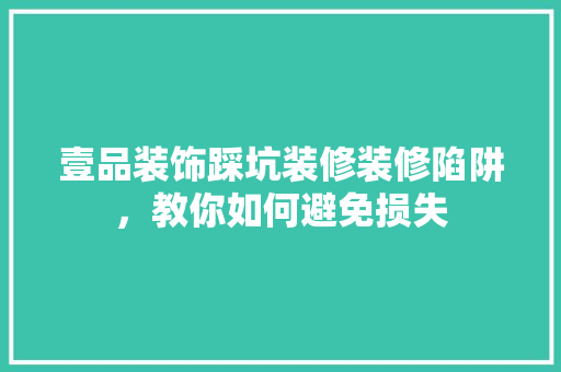 壹品装饰踩坑装修装修陷阱，教你如何避免损失