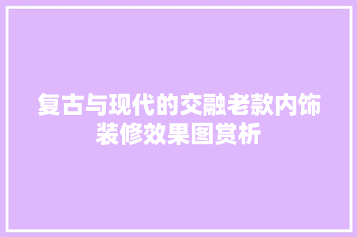 复古与现代的交融老款内饰装修效果图赏析