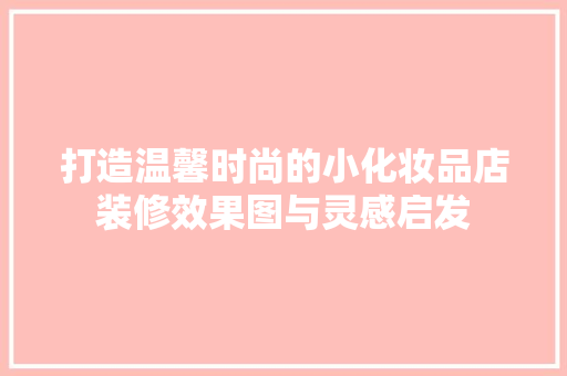 打造温馨时尚的小化妆品店装修效果图与灵感启发