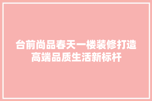 台前尚品春天一楼装修打造高端品质生活新标杆