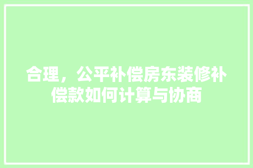 合理，公平补偿房东装修补偿款如何计算与协商