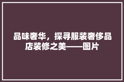 品味奢华，探寻服装奢侈品店装修之美——图片