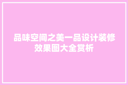 品味空间之美一品设计装修效果图大全赏析  第1张