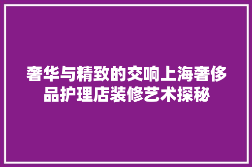 奢华与精致的交响上海奢侈品护理店装修艺术探秘