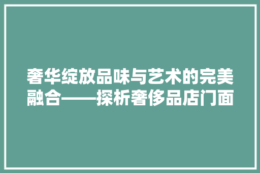奢华绽放品味与艺术的完美融合——探析奢侈品店门面装修设计