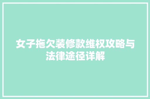 女子拖欠装修款维权攻略与法律途径详解  第1张