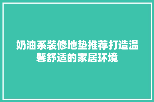 奶油系装修地垫推荐打造温馨舒适的家居环境