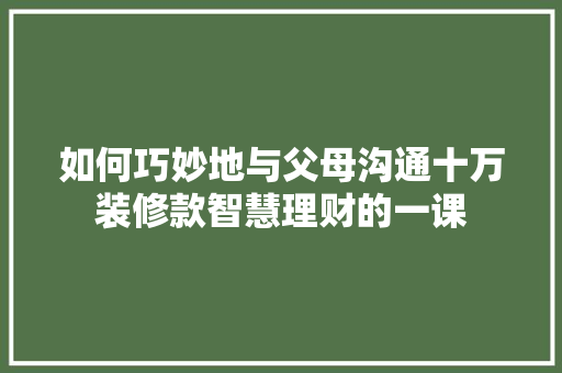 如何巧妙地与父母沟通十万装修款智慧理财的一课  第1张