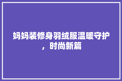 妈妈装修身羽绒服温暖守护，时尚新篇