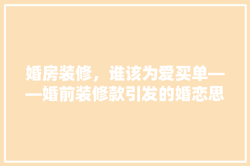 婚房装修，谁该为爱买单——婚前装修款引发的婚恋思考  第1张