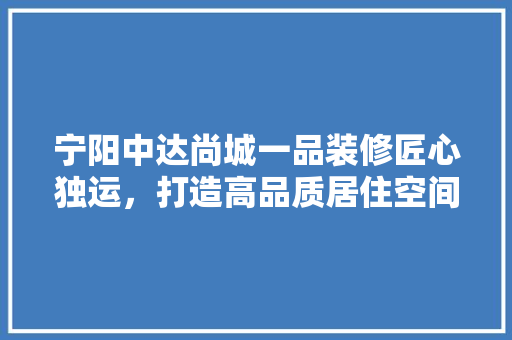 宁阳中达尚城一品装修匠心独运，打造高品质居住空间