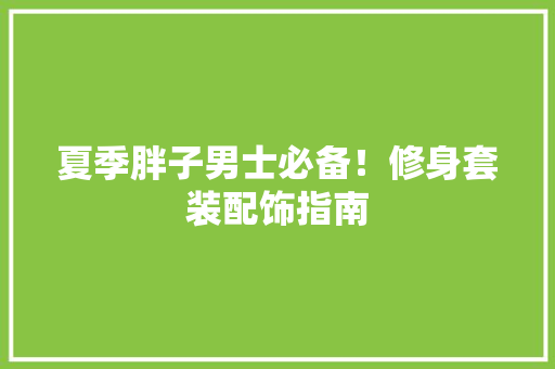 夏季胖子男士必备！修身套装配饰指南