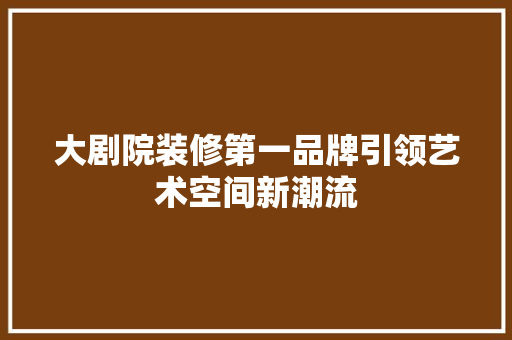 大剧院装修第一品牌引领艺术空间新潮流