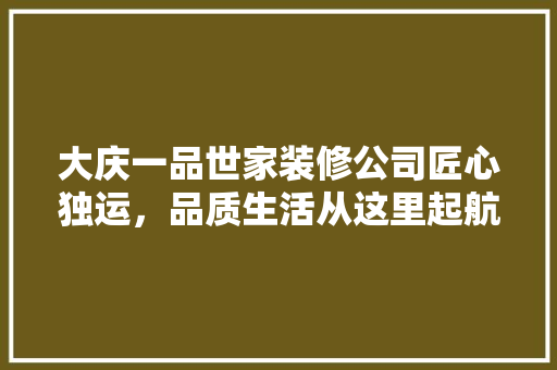 大庆一品世家装修公司匠心独运，品质生活从这里起航  第1张