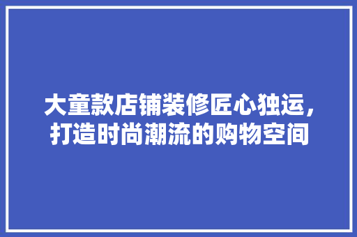 大童款店铺装修匠心独运，打造时尚潮流的购物空间  第1张