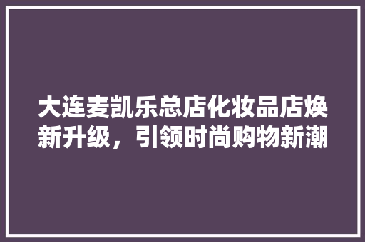 大连麦凯乐总店化妆品店焕新升级，引领时尚购物新潮流