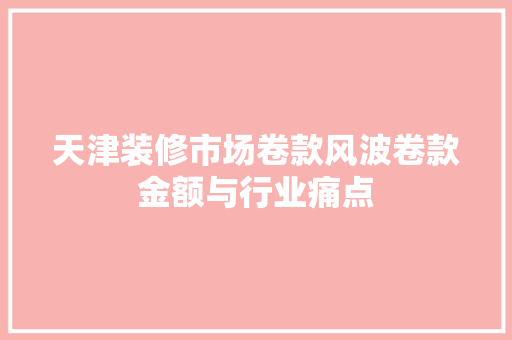 天津装修市场卷款风波卷款金额与行业痛点