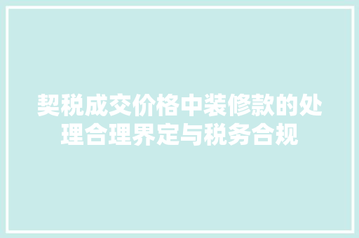 契税成交价格中装修款的处理合理界定与税务合规  第1张