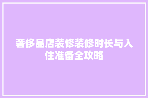 奢侈品店装修装修时长与入住准备全攻略  第1张