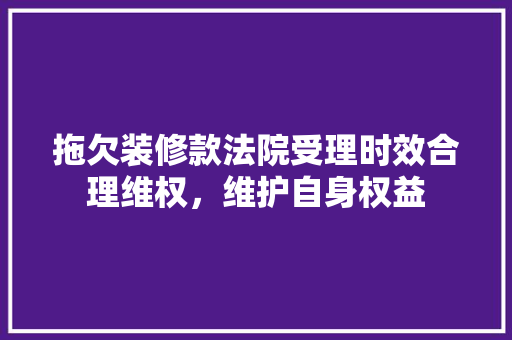 拖欠装修款法院受理时效合理维权，维护自身权益