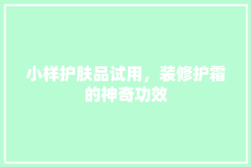 小样护肤品试用，装修护霜的神奇功效