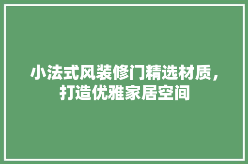 小法式风装修门精选材质，打造优雅家居空间