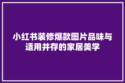 小红书装修爆款图片品味与适用并存的家居美学