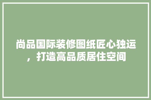尚品国际装修图纸匠心独运，打造高品质居住空间  第1张