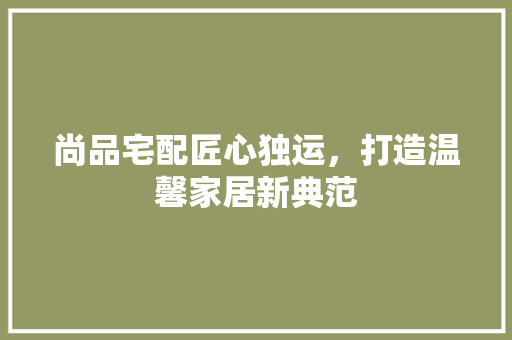 尚品宅配匠心独运，打造温馨家居新典范  第1张