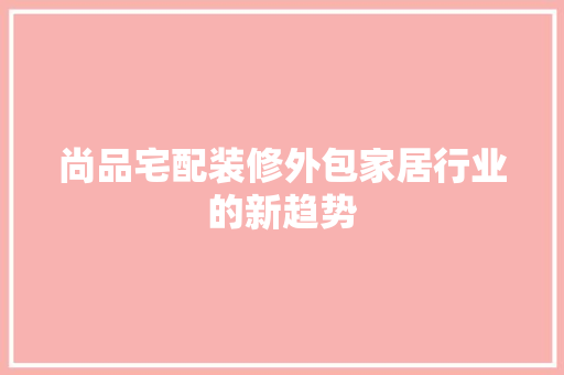 尚品宅配装修外包家居行业的新趋势