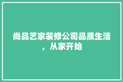 尚品艺家装修公司品质生活，从家开始  第1张