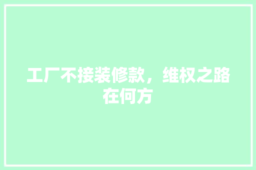 工厂不接装修款，维权之路在何方  第1张