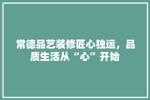 常德品艺装修匠心独运，品质生活从“心”开始  第1张