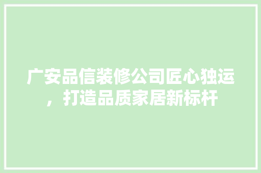 广安品信装修公司匠心独运，打造品质家居新标杆  第1张