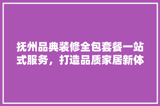 抚州品典装修全包套餐一站式服务，打造品质家居新体验
