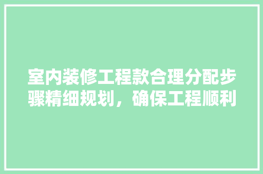 室内装修工程款合理分配步骤精细规划，确保工程顺利进行