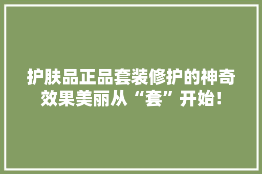 护肤品正品套装修护的神奇效果美丽从“套”开始！