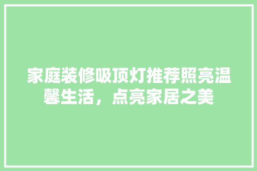 家庭装修吸顶灯推荐照亮温馨生活，点亮家居之美
