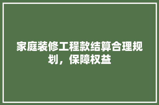 家庭装修工程款结算合理规划，保障权益