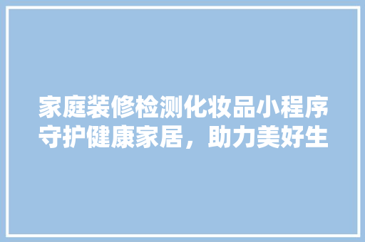 家庭装修检测化妆品小程序守护健康家居，助力美好生活  第1张