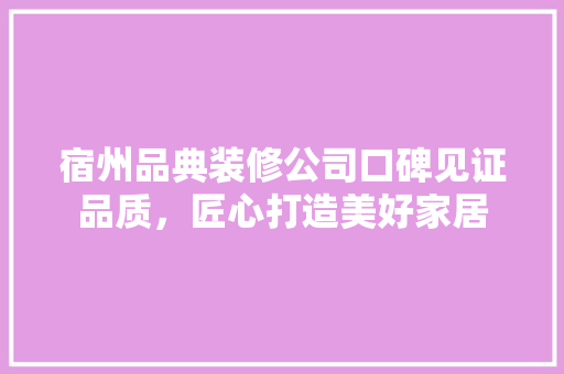 宿州品典装修公司口碑见证品质，匠心打造美好家居