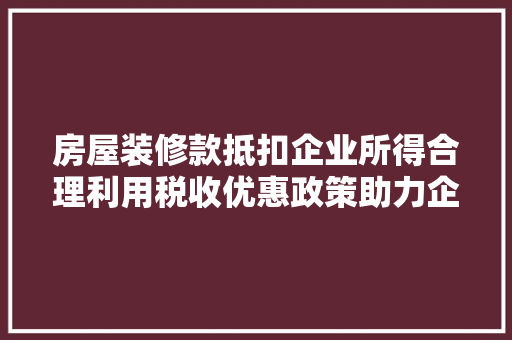 房屋装修款抵扣企业所得合理利用税收优惠政策助力企业发展