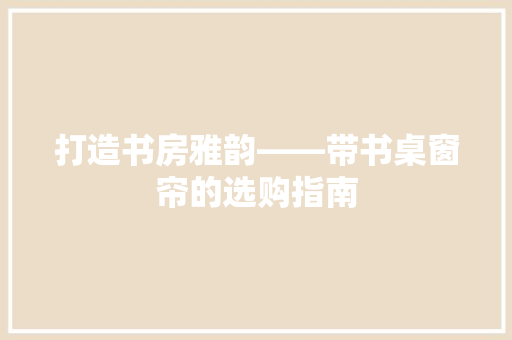 打造书房雅韵——带书桌窗帘的选购指南  第1张