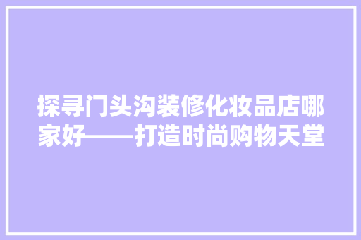 探寻门头沟装修化妆品店哪家好——打造时尚购物天堂