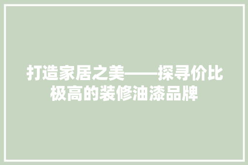 打造家居之美——探寻价比极高的装修油漆品牌