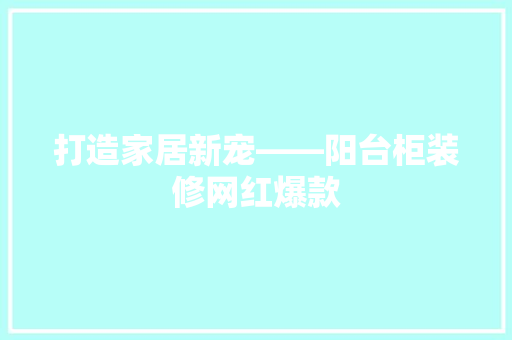 打造家居新宠——阳台柜装修网红爆款
