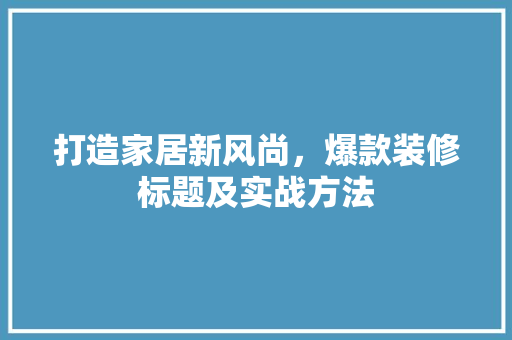 打造家居新风尚，爆款装修标题及实战方法