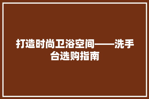 打造时尚卫浴空间——洗手台选购指南