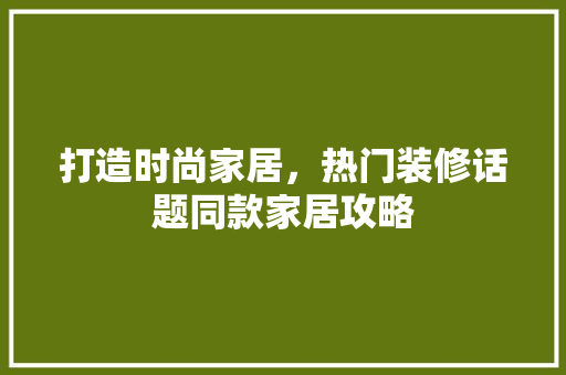 打造时尚家居，热门装修话题同款家居攻略