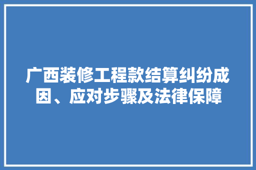广西装修工程款结算纠纷成因、应对步骤及法律保障